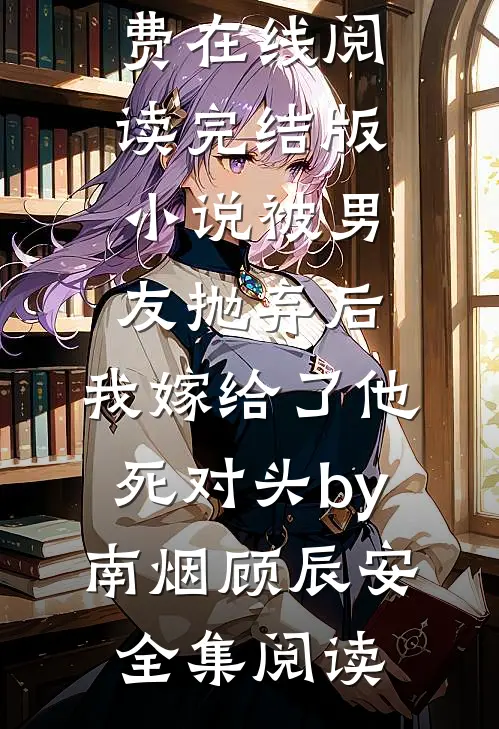 完结版小说被男友抛弃后,我嫁给了他死对头by南烟顾辰安