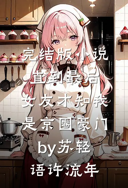 完结版小说直到最后，女友才知我是京圈豪门by苏轻语许流年