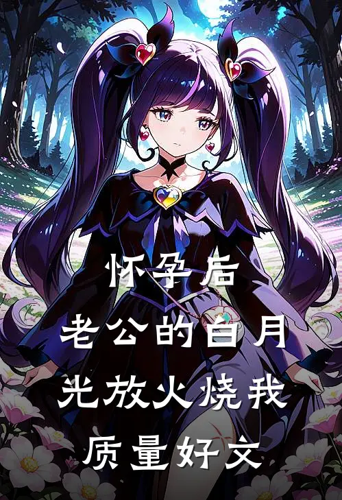 怀孕后，老公的白月光放火烧我质量好文