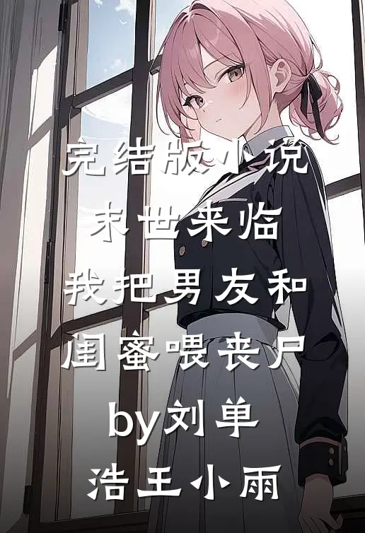 完结版小说末世来临，我把男友和闺蜜喂丧尸by刘单浩王小雨