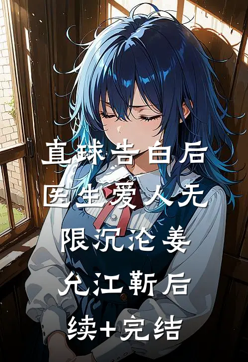 直球告白后，医生爱人无限沉沦姜允江靳后续+完结