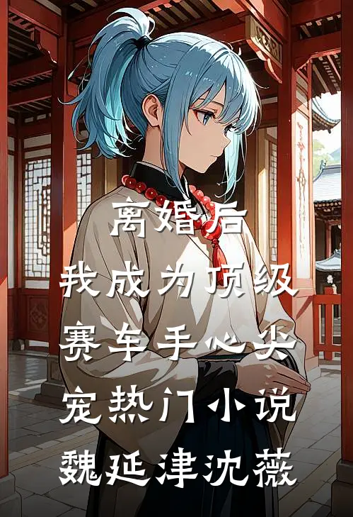 离婚后，我成为顶级赛车手心尖宠热门小说魏延津沈薇