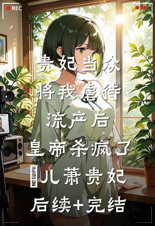 贵妃当众将我虐待流产后，皇帝杀疯了嬛儿萧贵妃后续+完结