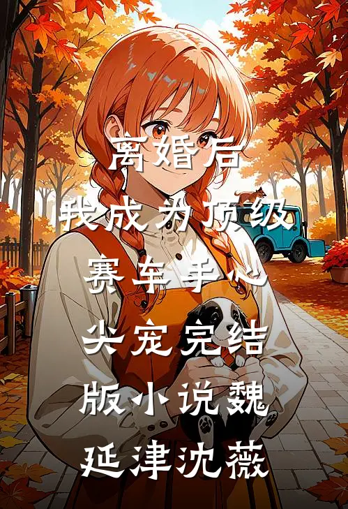 离婚后，我成为顶级赛车手心尖宠完结版小说魏延津沈薇