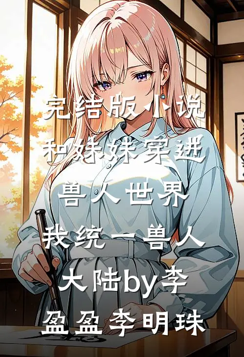 完结版小说和妹妹穿进兽人世界，我统一兽人大陆by李盈盈李明珠