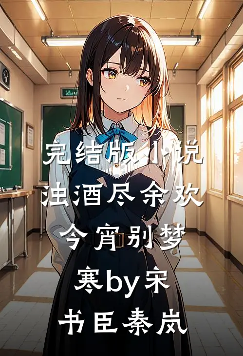 完结版小说浊酒尽余欢，今宵别梦寒by宋书臣秦岚