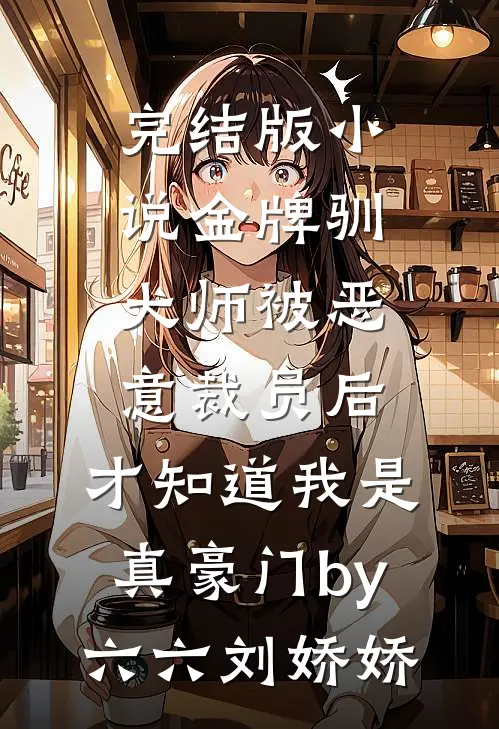 完结版小说金牌驯犬师被恶意裁员后，才知道我是真豪门by六六刘娇娇