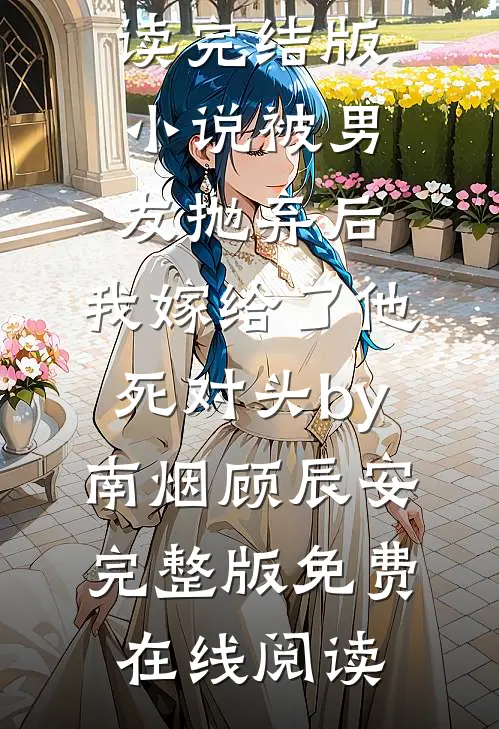 完结版小说被男友抛弃后,我嫁给了他死对头by南烟顾辰安