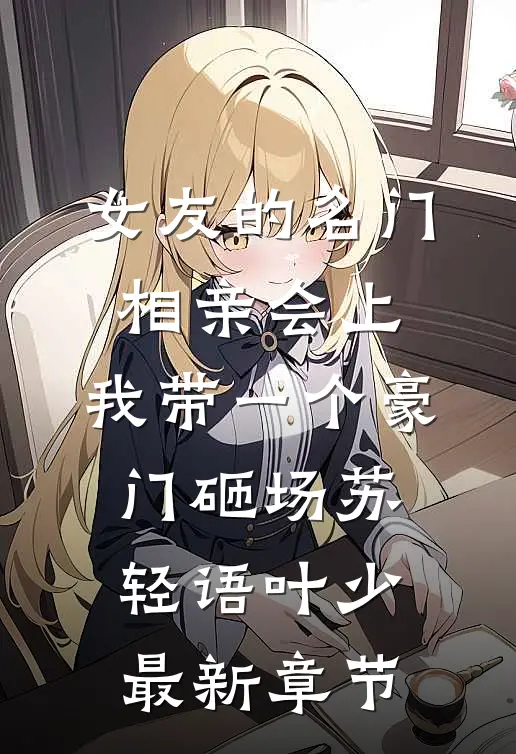 女友的名门相亲会上，我带一个豪门砸场苏轻语叶少最新章节