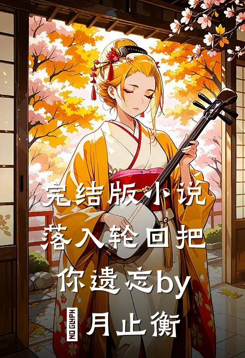 完结版小说落入轮回把你遗忘by媞月止衡