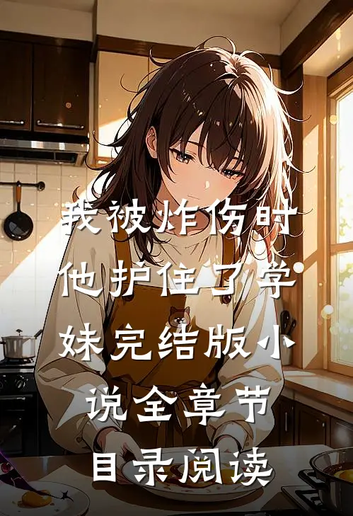 我被炸伤时，他护住了学妹完结版小说全章节目录阅读
