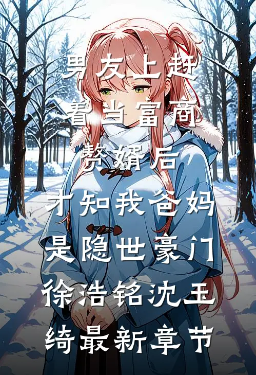 男友上赶着当富商赘婿后，才知我爸妈是隐世豪门徐浩铭沈玉绮最新章节