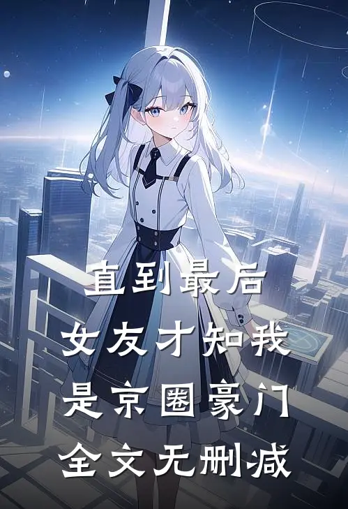 直到最后，女友才知我是京圈豪门全文无删减