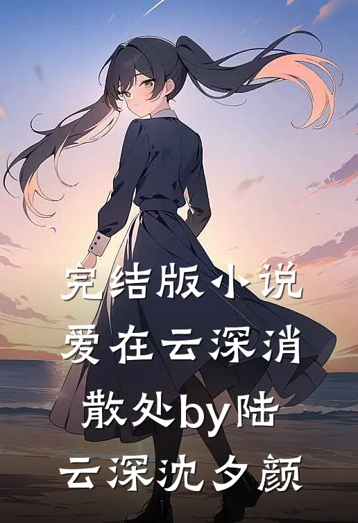完结版小说爱在云深消散处by陆云深沈夕颜