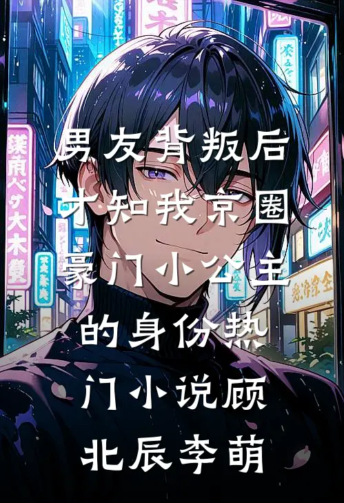 男友背叛后，才知我京圈豪门小公主的身份热门小说顾北辰李萌