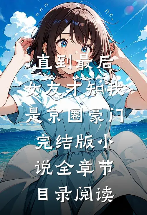 直到最后，女友才知我是京圈豪门完结版小说全章节目录阅读