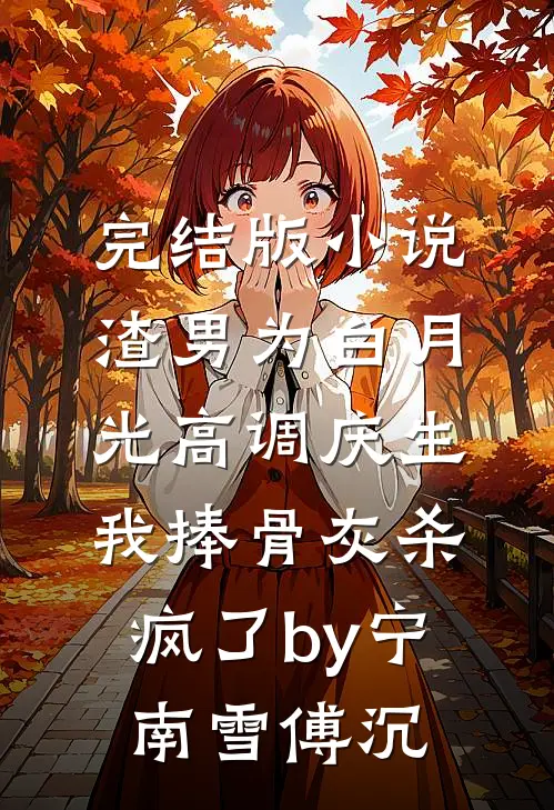 完结版小说渣男为白月光高调庆生，我捧骨灰杀疯了by宁南雪傅沉