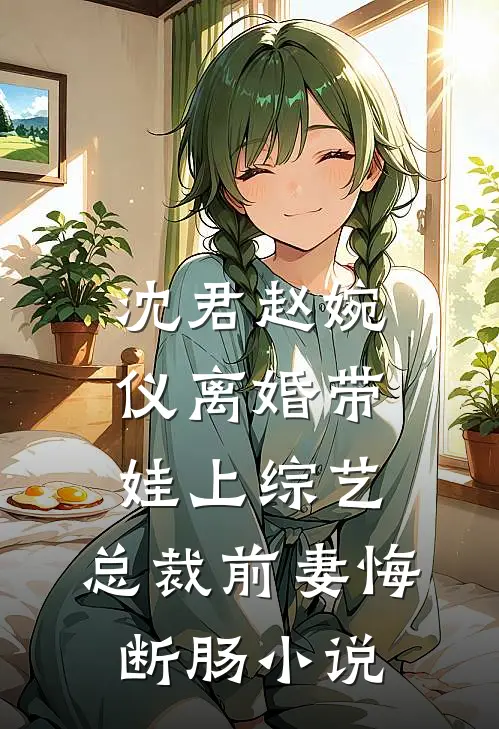 沈君赵婉仪离婚带娃上综艺，总裁前妻悔断肠小说