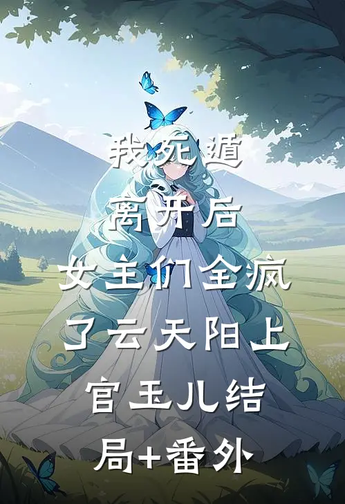 我死遁离开后，女主们全疯了云天阳上官玉儿结局+番外