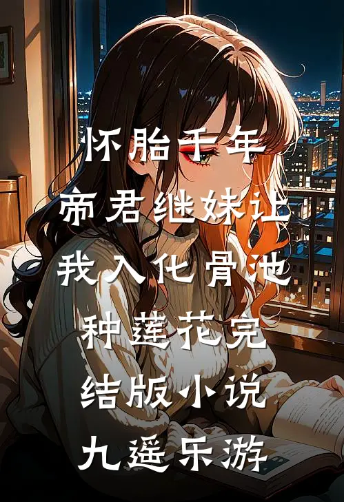 怀胎千年，帝君继妹让我入化骨池种莲花完结版小说九遥乐游