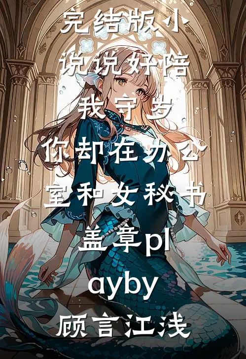 完结版小说说好陪我守岁，你却在办公室和女秘书盖章playby顾言江浅