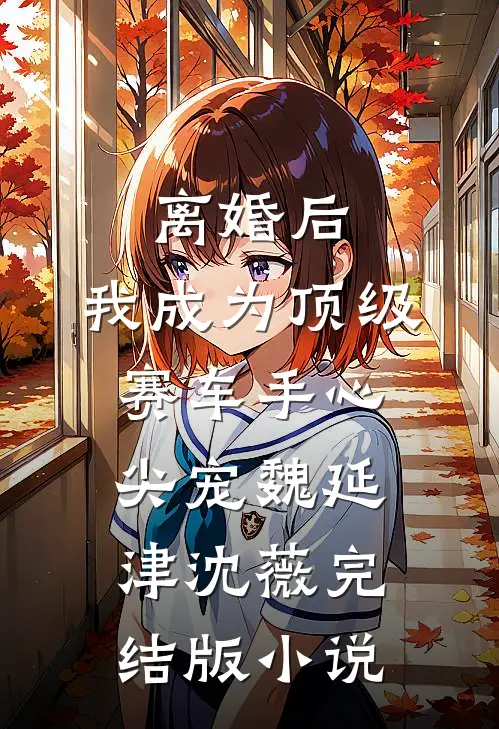 离婚后，我成为顶级赛车手心尖宠魏延津沈薇完结版小说