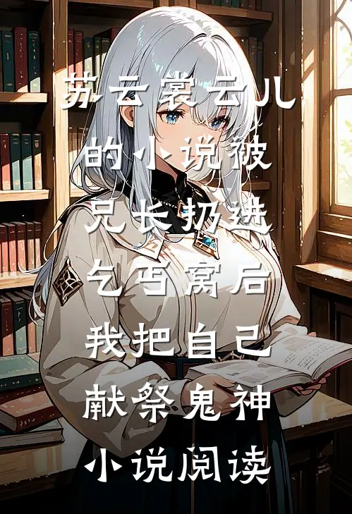 苏云裳云儿的小说被兄长扔进乞丐窝后，我把自己献祭鬼神小说阅读