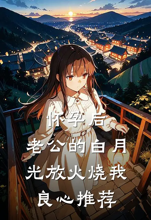怀孕后，老公的白月光放火烧我良心推荐