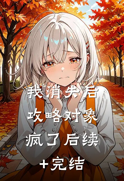 我消失后，攻略对象疯了后续+完结