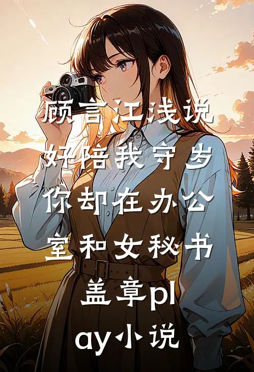 顾言江浅说好陪我守岁，你却在办公室和女秘书盖章play小说