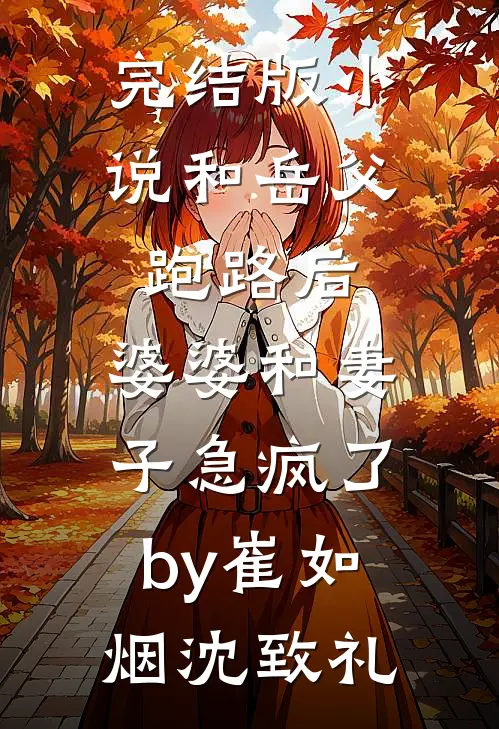 完结版小说和岳父跑路后，婆婆和妻子急疯了by崔如烟沈致礼