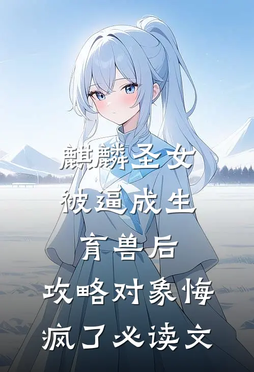 麒麟圣女被逼成生育兽后，攻略对象悔疯了必读文