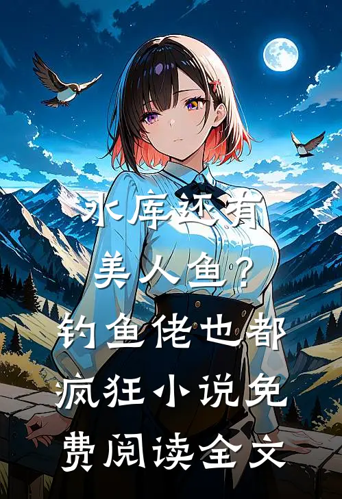 水库还有美人鱼？钓鱼佬也都疯狂小说免费阅读全文
