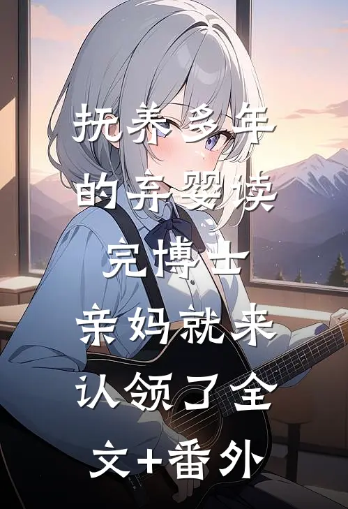 抚养多年的弃婴读完博士，亲妈就来认领了全文+番外
