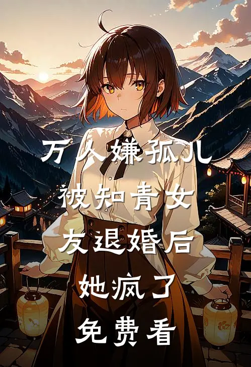 万人嫌孤儿被知青女友退婚后，她疯了免费看