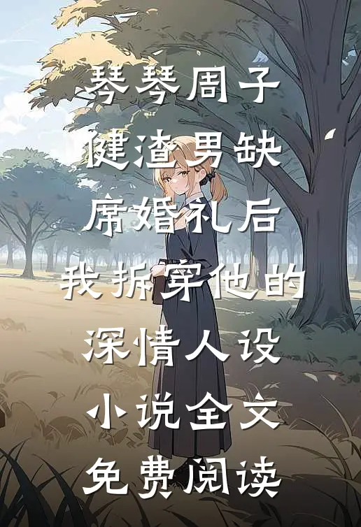 琴琴周子健渣男缺席婚礼后，我拆穿他的深情人设小说全文免费阅读
