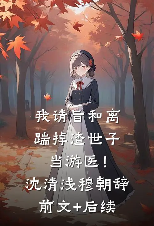 我请旨和离，踹掉渣世子当游医！沈清浅穆朝辞前文+后续