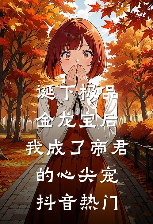 诞下极品金龙宝后，我成了帝君的心尖宠抖音热门
