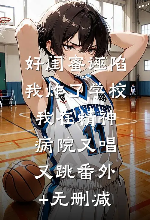 好闺蜜诬陷我炸了学校，我在精神病院又唱又跳番外+无删减