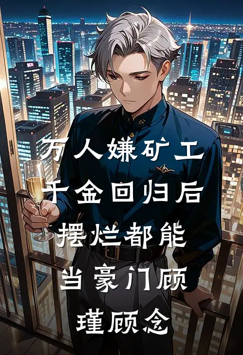 万人嫌矿工千金回归后，摆烂都能当豪门顾瑾顾念
