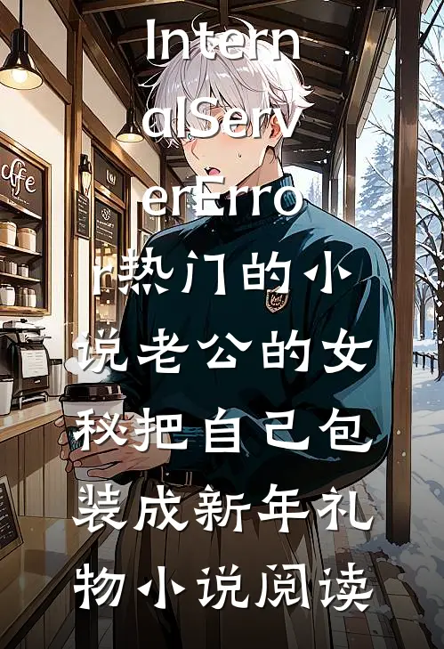 InternalServerError热门的小说老公的女秘把自己包装成新年礼物小说阅读