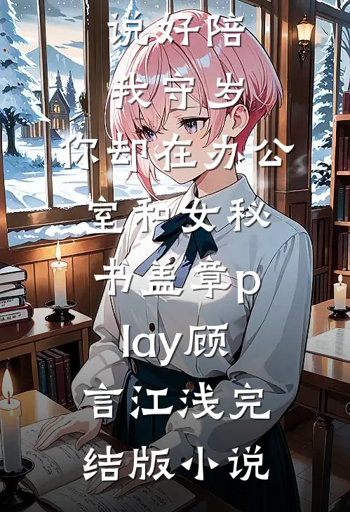 说好陪我守岁，你却在办公室和女秘书盖章play顾言江浅完结版小说