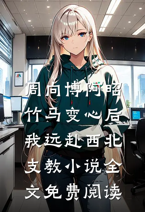 周向博阿昭竹马变心后，我远赴西北支教小说全文免费阅读