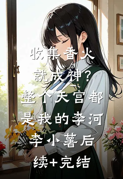 收集香火就成神？整个天宫都是我的李河李小薯后续+完结