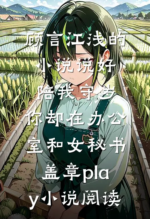 顾言江浅的小说说好陪我守岁，你却在办公室和女秘书盖章play小说阅读