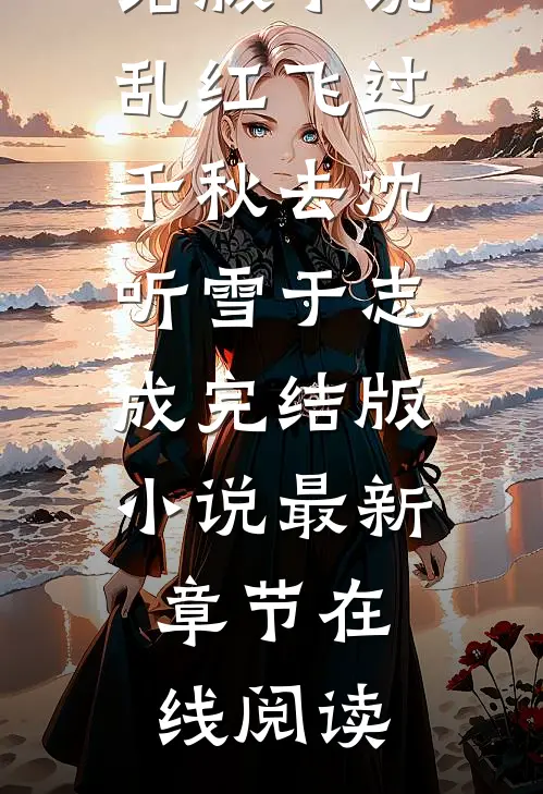 乱红飞过千秋去沈听雪于志成完结版小说