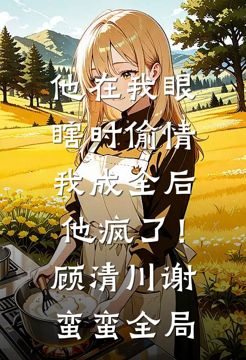 他在我眼瞎时偷情，我成全后他疯了！顾清川谢蛮蛮全局