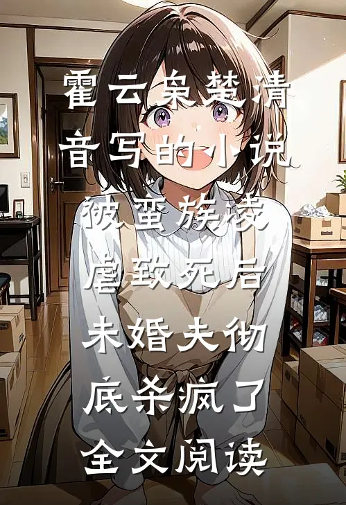 霍云枭楚清音写的小说被蛮族凌虐致死后，未婚夫彻底杀疯了全文阅读