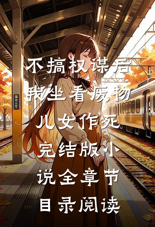 不搞权谋后，我坐看废物儿女作死完结版小说全章节目录阅读