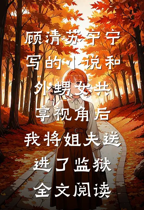 顾清苏宁宁写的小说和外甥女共享视角后，我将姐夫送进了监狱全文阅读